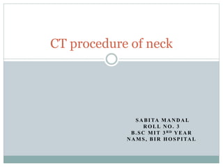 SABITA MANDAL
ROLL NO. 3
B.SC MIT 3R D YEAR
NAMS, BIR HOSPITAL
CT procedure of neck
 