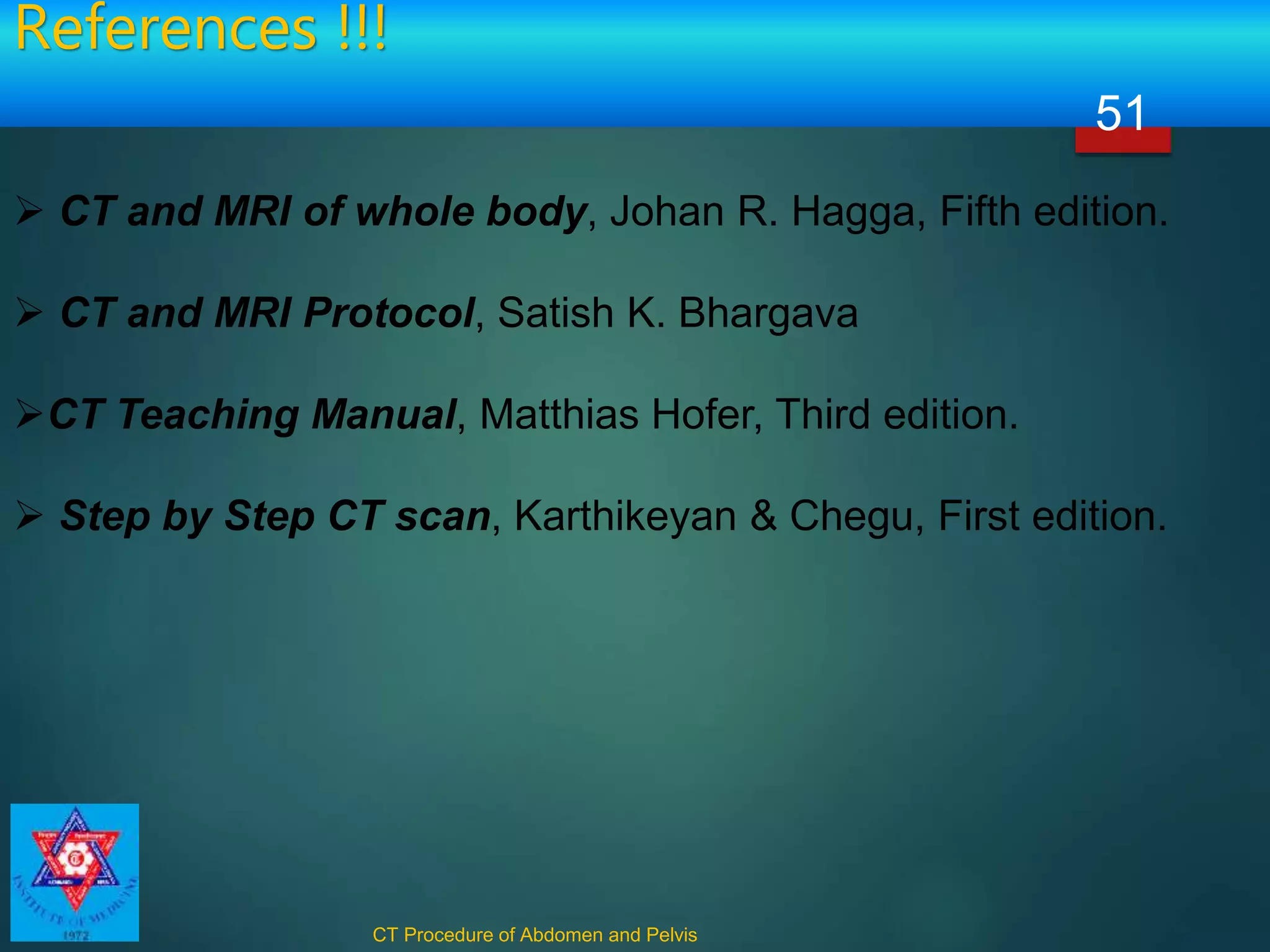 References !!!
CT Procedure of Abdomen and Pelvis
51
 CT and MRI of whole body, Johan R. Hagga, Fifth edition.
 CT and MRI Protocol, Satish K. Bhargava
CT Teaching Manual, Matthias Hofer, Third edition.
 Step by Step CT scan, Karthikeyan & Chegu, First edition.
 