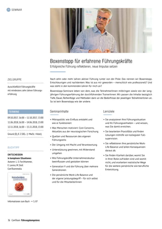 36 ComTeam Führungskompetenz
SEMINAR
Seminarinhalte
•	Mikropolitik: wie Einfluss entsteht und
wie er funktioniert
•	Was Menschen motiviert: Core Concerns,
Aktuelles aus der neurologischen Forschung
•	Quellen und Ressourcen des eigenen
Führungsstils
•	Der Umgang mit Macht und Verantwortung
•	Unterstützung gewinnen, mit Widerstand
umgehen
•	Wie Führungskräfte Unternehmenskultur
beeinflussen und gestalten können
•	Generation Y und die Führung über mehrere
Generationen
•	Die persönliche Work-Life-Balance und
der eigene Leistungsbegriff – für sich selbst
und für die MitarbeiterInnen
Nach zehn oder mehr Jahren aktiver Führung runter von der Piste: Das nennen wir Boxenstopp. 
Entschleunigen und nachdenken: Was ist aus mir geworden – menschlich wie professionell? Und
was steht in den kommenden Jahren für mich an?
Boxenstopp-Seminare leben von dem, was die TeilnehmerInnen mitbringen sowie von der lang-
jährigen Führungserfahrung der durchführenden TrainerInnen. Wir passen die Inhalte bezüglich
Tiefe, Dauer, Reihenfolge und Methoden dann an die Bedürfnisse der jeweiligen TeilnehmerInnen an.
So ist kein Boxenstopp wie der andere.
Boxenstopp für erfahrene Führungskräfte
Erfolgreiche Führung reflektieren, neue Impulse setzen
Lernziele
•	Sie analysieren Ihre Führungssituation
und Ihr Führungsverhalten – und wissen,
was Sie damit erreichen.
•	Sie bearbeiten Praxisfälle und finden
Lösungen mithilfe von kollegialer Fall­
supervision.
•	Sie reflektieren Ihre persönliche Work-
Life-Balance und leiten Konsequenzen
daraus ab.
•	Sie finden Klarheit darüber, womit Sie
in Ihrer Rolle zufrieden sind und womit
nicht, und erarbeiten realistische Wege
für die weitere persönliche wie berufliche
Entwicklung.
TERMINE
09.10.2017,	16:00	–	12.10.2017,	13:00
11.06.2018,	16:00	 –	14.06.2018,	13:00
12.11.2018,	16:00	–	15.11.2018,	13:00
Gmund (D), € 2.500,– (+ MwSt. + Hotel)
BUCHTIPP
ENTSCHEIDEN
in komplexen Situationen
Autoren: L. S. Forchhammer,
E. Lorenz, M. Stoll
ComTeammedia
Informationen zum Buch ➝ S. 87
ZIELGRUPPE
Ausschließlich Führungskräfte
mit mindestens zehn Jahren Führungs-
erfahrung
 