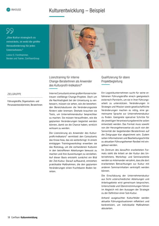 58 ComTeam Kulturentwicklung
INHOUSE
Kulturentwicklung – Beispiel
Lizenztraining für interne
Change-BeraterInnen als Anwender
des Kulturprofil-Indikators®
InterneConsultantseinesgroßenKonzernsbe­
treuen vielfältige Change-Projekte. Doch um
die Nachhaltigkeit bei der Umsetzung zu ver­
bessern, müssen sie sehen, wie die bestehen­
den Bereichskulturen die Veränderungsziele
fördern oder bremsen. Deshalb brauchen sie
Tools, um Unternehmenskultur besprechbar
zu machen. Sie müssen herausfinden, wie die
geplanten Veränderungen begleitet werden
können, damit sie die Chance haben, wirklich
wirksam zu werden.
Die Lizenzierung als Anwender des Kultur­
profil-Indikators®
vermittelt den Consultants
das Know-how, das sie weiterbringt: In einem
eintägigen Trainingsworkshop erwerben sie
das Rüstzeug, um die vorhandenen Kulturen
in den betroffenen Abteilungen bewusst zu
machen und ihre Auswirkungen zu verstehen.
Auf dieser Basis entsteht zunächst ein Bild
der Ziel-Kultur. Darauf aufbauend, entstehen
praktikable Maßnahmen, die den geplanten
Veränderungen einen fruchtbaren Boden be­
reiten.
Qualifizierung für obere
Projektbegleitung
Ein Logistikunternehmen sucht für seine er­
fah­renen Führungskräfte eine/n geeignete/n
externe/n PartnerIn, um sie in ihrer Führungs­
arbeit zu unterstützen. Veränderungen in
Strategie und Mission sowie gesellschaftliche
Veränderungen machen es nötig, eine ge­
meinsame Sprache zur Unternehmenskultur
zu finden. Geeignete operative Schritte für
die jeweiligen Verantwortungsbereiche sollen
entwickelt werden. Das Format muss sowohl
von der Herangehensweise als auch von der
Seniorität der begleitenden BeraterInnen auf
die Zielgruppe klar abgestimmt sein. Zudem
sollen Informationen und Bearbeitungsschritte
zu aktuellen Führungsthemen flexibel mit ein­-
gebaut werden.
Im Zentrum des daraufhin erarbeiteten For­
mats steht die Arbeit an der Kultur des Un­
ternehmens. Workshop- und Seminaranteile
werden so miteinander verzahnt, dass die dort
erarbeiteten Betrachtungen zur Kultur mit
an­deren Seminarinhalten verknüpft werden
können.
Die Einschätzung der Unternehmenskultur
aus Sicht unterschiedlicher Abteilungen und
Arbeitsgebiete wird gemeinsam besprochen;
Unterschiede und Übereinstimmungen führen
im Abgleich mit den Aussagen der Strategie
zu der Definition einer Soll-Kultur.
Anhand ausgesuchter Kulturfelder werden
aktuelle Führungssituationen reflektiert und
konkretisiert, um individuelle Maßnahmen
abzuleiten.
ZIELGRUPPE
Führungskräfte, Organisations- und
PersonalentwicklerInnen, BeraterInnen
„Eine  Kultur  strategisch  zu  
entwickeln,  ist  wohl  die  größte  
Herausforderung  für  jedes  
Unternehmen.“
Lorenz S. Forchhammer,
Berater und Trainer, ComTeamGroup
 