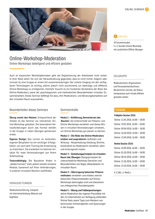 69Moderation ComTeam
Auch an klassischen Workshopformaten geht die Digitalisierung der Arbeitswelt nicht vorbei:
In Ihrer Rolle sehen Sie sich der Herausforderung gegenüber, dass es nicht immer möglich oder
sinnvoll ist, eine Gruppe an einem Ort zusammenzubringen. Der sichere Umgang mit den verfüg­
baren Technologien ist wichtig, alleine jedoch nicht ausreichend, um lebendige und effektive
Online-Workshops zu ermöglichen. Vielmehr braucht es ein fundiertes Verständnis der Rolle des
Online-Moderators, sowie der psychologischen und methodischen Besonderheiten virtueller Zu­
sammenarbeit. Dieses Seminar befähigt Sie dazu, Ihre Moderations- und Beratungskompetenz auf
den virtuellen Raum auszuweiten.
Online-Workshop-Moderation
Online-Workshops beteiligend und effizient gestalten
Seminarinhalte
Modul 1 – Einführung, Kennenlernen des
‚Raumes‘: die Unterschiede von Präsenz- und
Online-Workshops verstehen und dieses Wis­
sen in virtuellen Veranstaltungen umsetzen,
um Online-Workshops gut planen zu können.
Modul 2 – Die Rolle des Online-Moderators
erleben und ausprobieren: Auftreten und
Wirkung – Körperhaltung, Kleidung, Stimme,
Kamerabild als ModeratorIn verstehen, üben
und wirkungsvoll nutzen.
Modul 3 –Gestaltungsprinzipien im virtuellen
Raum inkl. Übungen: Designprinzipien für
unterschiedliche Workshop-Szenarien und
Besonderheiten von Regie-/Ablaufplänen im
virtuellen Raum.
Modul 4 – Übertragung bekannter Präsenz-
methoden: verstehen und erleben, welche
bekannten Präsenzmethoden auf Online-
Workshops übertragbar sind und diskutieren
von erfolgreichen Praxisbeispielen.
Modul 5 – Übung und Fallbesprechungen:
aktive Moderation der eigenen Praxisfälle mit
den im Unternehmen zur Verfügung stehenden
Online-Tools sowie Tipps zum Meistern von
technischen Schwierigkeiten und Spannungen
in der Gruppe.
ZIELGRUPPE
ModeratorInnen, Organisations-
und PersonalentwicklerInnen,
BeraterInnen und alle, die Diskus-
sionsprozesse auch virtuell effizient
gestalten wollen
Besonderheiten dieses Seminars
Übung macht den Meister: Entsprechend der
Inhalte ist das Seminar als interaktiver On­
line-Workshop gestaltet. Die besonderen He­
rausforderungen durch das Format werden
in der Gruppe in vielen Übungen gemeinsam
erlebt.
Eigenes Design: Das Lernen an konkreten,
eigenen Beispielen ist ein wichtiger Erfolgs­
faktor, um nach dem Training die Anwendung
zu erleichtern. Sie erarbeiten im Seminar An­
sätze für reale Veranstaltungen aus Ihrem
Arbeitsalltag. 	
Toolunabhängig: Die Bausteine finden in
„Adobe Connect“ statt, jedoch werden einzelne
Module, basierend auf Ihren Anforderungen,
in anderen virtuellen Räumen stattfinden.
VORAUSSETZUNGEN
Moderationserfahrung, Computer
mit Internetverbindung, Webcam und
Kopfhörer
TERMINE
Frühjahrs-Session 2018:
Online: 12.03.2018, 16:00 – 18:00
Online: 19.03.2018, 16:00 – 18:00
Online: 09.04.2018, 16:00 – 18:00
Online: 16.04.2018, 16:00 – 18:00
Online: 23.04.2018, 16:00 – 18:00
Herbst-Session 2018:
Online: 24.09.2018, 16:00 – 18:00
Online: 01.10.2018, 16:00 – 18:00
Online: 08.10.2018, 16:00 – 18:00
Online: 15.10.2018, 16:00 – 18:00
Online: 22.10.2018, 16:00 – 18:00
€ 1.100,– (+ MwSt. )
UMFANG
10 Gesamtstunden:
5 x 2 Stunden Online-Workshop
mit zusätzlichen Offline-Übungen
ONLINE-SEMINAR
 