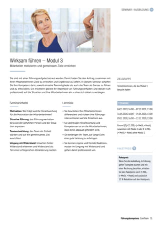 31Führungskompetenz ComTeam
Sie sind mit einer Führungsaufgabe betraut worden. Damit haben Sie den Auftrag, zusammen mit
Ihren MitarbeiterInnen Ziele zu erreichen und Ergebnisse zu liefern. In diesem Seminar schärfen
Sie Ihre Kompetenz darin, sowohl einzelne Teammitglieder als auch das Team als Ganzes zu führen
und zu entwickeln. Sie erweitern gezielt Ihr Repertoire an Führungsverhalten und stellen sich
professio­nell auf die Situation und Ihre MitarbeiterInnen ein – ohne sich dabei zu verbiegen.
Wirksam führen – Modul 3
Mitarbeiter motivieren und gemeinsam Ziele erreichen
TERMINE
04.11.2019,	16:00	–	07.11.2019,	13:00
11.05.2020,	16:00	–	14.05.2020,	13:00
09.11.2020,	16:00	–	12.11.2020,	13:00
Gmund (D), € 2.200,– (+ MwSt. + Hotel)
zusammen mit Modul 2 oder € 1.700,–
(+ MwSt. + Hotel) ohne Modul 2
Seminarinhalte
Motivation: Wer trägt welche Verantwortung
für die Motivation der MitarbeiterInnen?
Situative Führung: das Führungsverhalten
bewusst der geführten Person und der Situa-
tion anpassen
Teamentwicklung: das Team als Einheit
stärken und auf ein gemeinsames Ziel
ausrichten
Umgang mit Widerstand: Ursachen hinter
Widerstand erkennen und Widerstand als
Teil einer erfolgreichen Veränderung nutzen
Lernziele
•	Sie beurteilen Ihre MitarbeiterInnen
differenziert und richten Ihre Führungs­
interventionen auf die Einzelnen aus.
•	Sie übertragen Verantwortung und
Kompetenzen so an die MitarbeiterInnen,
dass diese adäquat gefordert sind.
•	Sie befähigen Ihr Team, auf lange Sicht
eine gute Leistung zu erbringen.
•	Sie kennen eigene und fremde Reaktions-
muster im Umgang mit Widerstand und
gehen damit professionell um.
ZIELGRUPPE
TeilnehmerInnen, die das Modul 1
besucht haben
SEMINAR | AUSBILDUNG
PAKETPREIS
Paketpreis
Wenn Sie die Ausbildung „In Führung
gehen“ komplett buchen und mit
einer Rechnung bezahlen, erhalten
Sie den Paketpreis von € 3.900,–
(+ MwSt. + Hotel) und zusätzlich
15 % Reduktion auf den Hotelpreis.
 