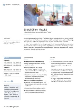 36 ComTeam Führungskompetenz
SEMINAR | SEMINARPAKET
Inhaltlich auf „Lateral führen: Modul 1“ aufbauend, vertieft und erweitert dieses Seminar Erkennt-
nisse aus Modul 1. Im Vorfeld der Veranstaltung sind für jeden/jede TeilnehmerIn zwei Coaching-
Sitzungen mit je 30 Minuten vorgesehen, um an aktuellen Praxissituationen zu arbeiten.
In diesem Seminar stärken Sie Ihre Kompetenz darin, mit vertrauensbildender Kommunikation
Verbindlichkeit und Verantwortung bei allen Projektbeteiligten zu fördern. Gleichzeitig lernen Sie,
wie sich Bereiche, in denen potenziell Konflikte entstehen, in Bereiche verändern lassen, in denen
konstruktive Lösungen gefunden werden.
Lateral führen: Modul 2
Lösungsorientierte Kommunikation im Projekt
Lernziele
•	Sie lernen, schwierige Sachverhalte wirksam
anzusprechen, unterschiedliche Interessen
aufzunehmen und sie in Lösungen einzu-
bringen.
•	Modelle der wirksamen Kommunikation un-
terstützen bei der wertschätzenden Klärung.
Sie lernen, im Team Lösungsalternativen als
Basis für Entscheidungen zu entwickeln und
aufzubereiten.
•	Sie kennen verschiedene Möglichkeiten,
um im Team präventiv zu kommunizieren
und Aufgaben verbindlich zu bearbeiten.
Seminarinhalte
Konfliktprävention und Konfliktlösung:
•	Rollen- und phasenspezifische Konflikte
und ihre Ursachen
•	Konflikte bearbeiten bei scheinbar
unvereinbaren Vorgaben und Zielen, auf
unterschiedlichen Ebenen mit KollegInnen,
Vorgesetzten und im Team
•	Klare Kommunikation, um unterschiedliche
Standpunkte in gemeinsam getragene
Vereinbarungen zu überführen
Entscheidungsfindung unterstützen:
•	Erarbeiten von Lösungsalternativen und
Entscheidungskriterien unter Einbeziehung
von Risiken
• Kosten/Nutzen/Risiken präsent machen
• Unterschiede wertschätzend zu verbind­
lichen Ergebnissen zusammenführen
TERMINE
Herbst 2019
04.11.2019,	16:00	– 07.11.2019,	13:00
28.09.2020,	16:00	– 01.10.2020,	13:00
Herbst 2020
28.09.2020,	16:00	– 01.10.2020,	13:00
Gmund (D), € 2.200,– inkl. Coaching
(+ MwSt. + Hotel)
ZIELGRUPPE
TeilnehmerInnen, die „Lateral führen:
Modul 1“ besucht haben
PAKETPREIS
Paketpreis
Wenn Sie „Lateral führen: Modul 1
und Modul 2“ zusammen buchen
und mit einer Rechnung bezahlen,
erhalten Sie den Paketpreis von
€ 3.900,– (+ MwSt. + Hotel) und
zusätzlich 15 % Reduktion auf den
Hotelpreis.
 