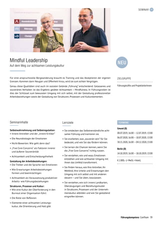 39Führungskompetenz ComTeam
SEMINAR
Für eine anspruchsvolle Bergwanderung braucht es Training und das Akzeptieren der eigenen
Grenzen. Kommen dann Neugier und Offenheit hinzu, wird sie zum echten Vergnügen.
Genau diese Qualitäten sind auch im sozialen Gelände „Führung“ entscheidend: Gelassenes und
souveränes Verhalten ist das Ergebnis geübter Achtsamkeit – Mindfulness. In Führungsrollen ist
dies der Schlüssel zum bewussten Umgang mit sich selbst, mit der Gestaltung professioneller
Arbeitsbeziehungen sowie der Gestaltung von Strukturen, Prozessen und Kulturelementen.
Mindful Leadership
Auf dem Weg zur achtsamen Leistungskultur
Seminarinhalte
Selbstwahrnehmung und Selbstregulation:
•	Innere Antreiber und der „innere Kritiker“
•	Die Neurobiologie der Emotionen
•	Nicht-Bewerten: Wie geht denn das?
•	„Five Core Concerns“ als Faktoren innerer
und äußerer Souveränität
•	Achtsamkeit und Entscheidungsfreiheit
Gestaltung der Arbeitsbeziehungen:
•	Die Treiber und die Sprache von Emotionen
•	Wie Erwartungen Arbeitsbeziehungen
formen und beeinträchtigen
•	Achtsamkeit als Voraussetzung produktiver
Arbeits- wie Führungsbeziehungen
Strukturen, Prozesse und Kultur:
•	Wie eine Kultur der Überforderung in den
Burnout einer Organisation führt
•	Die Rolle von Reflexion
•	Elemente einer achtsamen Leistungs-
kultur, die Orientierung und Halt gibt
Lernziele
•	Sie entdecken das Selbstverständliche acht-
samer Führung und trainieren sie.
•	Sie erarbeiten, was „souverän sein“ für Sie
bedeutet, und wie Sie das fördern können.
•	Sie lernen die Chancen kennen, wenn Sie
die „Five Core Concerns“ richtig nutzen.
•	Sie verstehen, wie und wozu Emotionen
entstehen und wie achtsamer Umgang mit
ihnen das Umfeld transformiert.
•	Sie finden heraus, wie Ihre Antreiber, Ihr
Weltbild, Ihre Urteile und Erwartungen den
Umgang mit sich selbst und mit anderen
steuern – und Sie üben, loszulassen.
•	Sie verstehen, wie sich innere Landkarten,
Überzeugungen und Beziehungsmuster
in Strukturen, Prozessen und der Unterneh-
menskultur abbilden und wie Sie gestaltend
eingreifen können.
TERMINE
Gmund (D)
08.07.2019,	16:00	–	12.07.2019,	13:00
06.07.2020,	16:00	–	10.07.2020,	13:00
30.11.2020,	16:00	–	04.12.2020,	13:00
Berlin (D)
14.10.2019,	16:00	–	18.10.2019,	13:00
€ 2.800,– (+ MwSt. + Hotel)
ZIELGRUPPE
Führungskräfte und ProjektleiterInnen
NEU
 