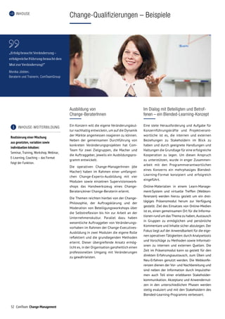 52 ComTeam Change-Management
INHOUSE
Change-Qualifizierungen – Beispiele
Ausbildung von
Change-BeraterInnen
Ein Konzern will die eigene Veränderungskul-
tur nachhaltig entwickeln, um auf die Dynamik
der Märkte angemessen reagieren zu können.
Neben der gemeinsamen Durchführung von
konkreten Veränderungsprojekten hat Com-
Team für zwei Zielgruppen, die Macher und
die Auftraggeber, jeweils ein Ausbildungspro-
gramm entwickelt.
Die operativen Change-ManagerInnen (die
Macher) haben im Rahmen einer umfangrei-
chen Change-Experts-Ausbildung mit vier
Modulen sowie einzelnen Supervisionswork-
shops das Handwerkszeug eines Change-
Beraters/einer Change-Beraterin erlernt.
Die Themen reichten hierbei von der Change-
Philosophie, der Auftragsklärung und der
Moderation von Beteiligungsworkshops über
die Selbstreflexion bis hin zur Arbeit an der
Unternehmenskultur. Parallel dazu haben
wesentliche Auftraggeber von Veränderungs-
vorhaben im Rahmen der Change-Executives-
Ausbildung in zwei Modulen die eigene Rolle
reflektiert und die grundlegenden Methoden
erlernt. Dieser übergreifende Ansatz ermög-
licht es, in der Organisation ganzheitlich einen
professionellen Umgang mit Veränderungen
zu gewährleisten.
	 INHOUSE-WEITERBILDUNG
Realisierung einer Mischung
aus gesetzten, variablen sowie
individuellen Inhalten:
Seminar, Training, Workshop, Webinar,
E-Learning, Coaching – das Format
folgt der Funktion.
„Erfolg braucht Veränderung –
erfolgreiche Führung braucht den
Mut zur Veränderung!“
Monika Jödden,
Beraterin und Trainerin, ComTeamGroup
Im Dialog mit Beteiligten und Betrof-
fenen – ein Blended-Learning-Konzept
Eine stete Herausforderung und Aufgabe für
Konzernführungskräfte und Projektver­ant­
wort­liche ist es, die internen und externen
Beziehungen zu Stakeholdern im Blick zu
haben und durch geeignete Handlungen und
Haltungen die Grundlage für eine erfolgreiche
Kooperation zu legen. Um diesen Anspruch
zu unterstützen, wurde in enger Zusammen­
arbeit mit den Programmverantwortlichen
eines Konzerns ein mehrphasiges Blended-
Learning-Format konzipiert und erfolgreich
eingeführt.
Online-Materialien in einem Learn-Manage-
ment-System und virtuelle Treffen (Webkon-
ferenzen) werden hierzu gezielt um ein drei-
tägiges Präsenzmodul herum zur Verfügung
gestellt. Ziel des Ein­satzes von Online-Medien
ist es, einen gemeinsamen Ort für die Informa-
tionen rund um das Thema zu haben, Austausch
in Gruppen zu ermöglichen und persönliche
Kommentare und Inhalte sicher abzulegen. Der
Fokus liegt auf der Anwendbarkeit für die eige-
nen operativen Tätigkeiten: durch Analysetools
und Vorschläge zu Methoden sowie Informati-
onen zu internen und externen Quellen. Die
Zeit im Präsenzmodul kann so gezielt für den
direkten Erfahrungsaustausch, zum Üben und
Neu-Er­fahren genutzt werden. Die Webkonfe-
renzen dienen der Vor- und Nachbereitung und
sind neben der Information durch Impulsthe-
men auch Teil einer erlebbaren Stakeholder-
kommunikation. Akzeptanz und Anwendernut-
zen in den unterschiedlichen Phasen werden
stetig evaluiert und mit den Stakeholdern des
Blended-Learning-Programms verbessert.
 