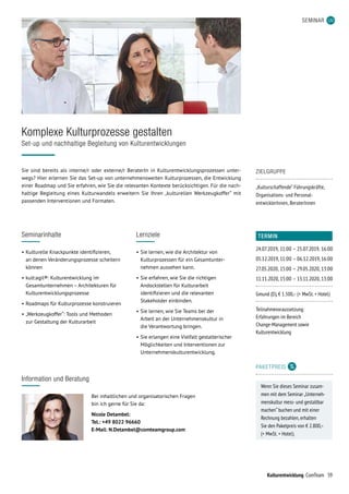 59Kulturentwicklung ComTeam
TERMIN
24.07.2019,	11:00	–	25.07.2019,	16:00
05.12.2019,	11:00	–	06.12.2019,	16:00
27.05.2020,	15:00	–	29.05.2020,	13:00
11.11.2020,	15:00	–	13.11.2020,	13:00
Gmund (D), € 1.500,– (+ MwSt. + Hotel)
Teilnahmevoraussetzung:
Erfahrungen im Bereich
Change-Management sowie
Kulturentwicklung
PAKETPREIS
Wenn Sie dieses Seminar zusam-
men mit dem Seminar „Unterneh-
menskultur mess- und gestaltbar
machen“ buchen und mit einer
Rechnung bezahlen, erhalten
Sie den Paketpreis von € 2.800,–
(+ MwSt. + Hotel).
SEMINAR
Sie sind bereits als interne/r oder externe/r BeraterIn in Kulturentwicklungsprozessen unter-
wegs? Hier erlernen Sie das Set-up von unternehmensweiten Kulturprozessen, die Entwicklung
einer Roadmap und Sie erfahren, wie Sie die relevanten Kontexte berücksichtigen. Für die nach-
haltige Begleitung eines Kulturwandels erweitern Sie Ihren „kulturellen Werkzeugkoffer“ mit
passenden Interventionen und Formaten.
Komplexe Kulturprozesse gestalten
Set-up und nachhaltige Begleitung von Kulturentwicklungen
Seminarinhalte
•	Kulturelle Knackpunkte identifizieren,
an denen Veränderungsprozesse scheitern
können
•	kult:agil®: Kulturentwicklung im
Gesamtunternehmen – Architekturen für
Kulturentwicklungsprozesse
•	Roadmaps für Kulturprozesse konstruieren
•	„Werkzeugkoffer“: Tools und Methoden
zur Gestaltung der Kulturarbeit
Lernziele
•	Sie lernen, wie die Architektur von
Kulturprozessen für ein Gesamtunter­
nehmen aussehen kann.
•	Sie erfahren, wie Sie die richtigen
Andockstellen für Kulturarbeit
identifizieren und die relevanten
Stakeholder einbinden.
•	Sie lernen, wie Sie Teams bei der
Arbeit an der Unternehmenskultur in
die Verantwortung bringen.
•	Sie erlangen eine Vielfalt gestalterischer
Möglichkeiten und Interventionen zur
Unternehmenskulturentwicklung.
ZIELGRUPPE
„Kulturschaffende“ Führungskräfte,
Organisations- und Personal­
entwicklerInnen, BeraterInnen
Information und Beratung
Bei inhaltlichen und organisatorischen Fragen
bin ich gerne für Sie da:
Nicole Detambel:
Tel.: +49 8022 96660
E-Mail: N.Detambel@comteamgroup.com
 