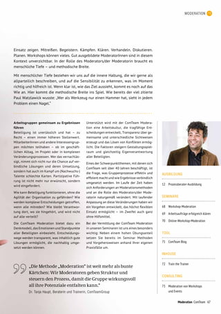 AUSBILDUNG
12	 Prozessberater-Ausbildung
SEMINARE
68	 Workshop-Moderation
69 	 Arbeitsaufträge erfolgreich klären
70 	 Online-Workshop-Moderation
TOOL
71 	 ComTeam Blog
INHOUSE
72	 Train the Trainer
CONSULTING
73	 Moderation von Workshops
und Events
Arbeitsgruppen gemeinsam zu Ergebnissen
führen
Beteiligung ist unerlässlich und hat – zu
Recht – einen immer höheren Stellenwert.
MitarbeiterInnen und andere Interessengrup-
pen möchten teilhaben – ob im geschäft­
lichen Alltag, im Projekt oder in komplexen
Veränderungsprozessen. Wer das vernachläs-
sigt, nimmt sich nicht nur die Chance auf ver-
bindliche Lösungen und deren Umsetzung,
sondern hat auch im Kampf um (Nachwuchs-)
Talente schlechte Karten. Partizipative Füh-
rung ist nicht mehr nur erwünscht, sondern
wird eingefordert.
Wie kann Beteiligung funktionieren, ohne die
Agilität der Organisation zu gefährden? Wie
werden komplexe Entscheidungen getroffen,
wenn alle mitreden? Wie bleibt Verantwor-
tung dort, wo sie hingehört, und wird nicht
auf alle verteilt?
Die ComTeam Moderation bietet dazu ein
Denkmodell, das Emotionen und Standpunkte
aller Beteiligten einbezieht. Entscheidungs-
wege werden transparent, was inhaltlich gute
Lösungen ermöglicht, die nachhaltig umge-
setzt werden können.
Unterstützt wird mit der ComTeam Modera­
tion eine Arbeitskultur, die tragfähige Ent­
scheidungen entwickelt, Transparenz über ge­
meinsame und unterschiedliche Sichtweisen
erzeugt und das Lösen von Konflikten ermög-
licht. Die Faktoren steigern Gestaltungsspiel-
raum und gleichzeitig Eigenverantwortung
aller Beteiligten.
Eines der Schwerpunktthemen, mit denen sich
ComTeam seit über 40 Jahren beschäftigt, ist
die Frage, was Gruppenprozesse effektiv und
effizient macht und wie Ergebnisse verbindlich
umgesetzt werden. Im Laufe der Zeit haben
sich Anforderungen an Moderationsmethoden
und an die Rolle des Moderators/der Mode-
ratorin naturgemäß verändert. Mit laufender
Anpassung an diese Veränderungen haben wir
ein Vorgehen entwickelt, das höchst flexiblen
Einsatz ermöglicht – im Zweifel auch ganz
ohne Hilfsmittel.
Bei der Vermittlung der ComTeam Moderation
in unseren Seminaren ist uns eines besonders
wichtig: Neben einem hohen Übungsanteil
setzen Sie bereits im Seminar Methoden
und Vorgehensweisen anhand Ihrer eigenen
Praxis­fälle um.
Einsatz zeigen. Mitreißen. Begeistern. Kämpfen. Klären. Verhandeln. Diskutieren.
Planen. Workshops können vieles. Gut ausgebildete ModeratorInnen sind in diesem
Kontext unverzichtbar. In der Rolle des Moderators/der Moderatorin braucht es
menschliche Tiefe – und methodische Breite.
Mit menschlicher Tiefe beziehen wir uns auf die innere Haltung, die wir gerne als
allparteilich beschreiben, und auf die Sensibilität zu erkennen, was im Moment
richtig und hilfreich ist. Wenn klar ist, wie das Ziel aussieht, kommt es noch auf das
Wie an. Hier kommt die methodische Breite ins Spiel. Wie bereits der viel zitierte
Paul Watzlawick wusste: „Wer als Werkzeug nur einen Hammer hat, sieht in jedem
Problem einen Nagel.“
67
MODERATION
„Die Methode „Moderation“ ist weit mehr als bunte
Kärtchen: Wir Moderatoren geben Struktur und
steuern den Prozess, damit die Gruppe wirkungsvoll
all ihre Potenziale entfalten kann.“
Dr. Tanja Haupt, Beraterin und Trainerin, ComTeamGroup
Moderation ComTeam
 