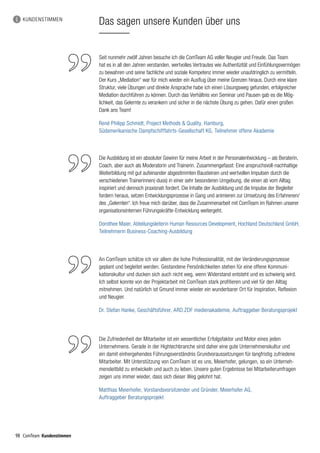 98 ComTeam Kundenstimmen98
Das sagen unsere Kunden über unsKUNDENSTIMMEN
Seit nunmehr zwölf Jahren besuche ich die ComTeam AG voller Neugier und Freude. Das Team
hat es in all den Jahren verstanden, wertvolles Vertrautes wie Authentizität und Einfühlungsvermögen
zu bewahren und seine fachliche und soziale Kompetenz immer wieder unaufdringlich zu vermitteln.
Der Kurs „Mediation“ war für mich wieder ein Ausflug über meine Grenzen hinaus. Durch eine klare
Struktur, viele Übungen und direkte Ansprache habe ich einen Lösungsweg gefunden, erfolgreicher
Mediation durchführen zu können. Durch das Verhältnis von Seminar und Pausen gab es die Mög­
lich­keit, das Gelernte zu verankern und sicher in die nächste Übung zu gehen. Dafür einen großen
Dank ans Team!
René Philipp Schmidt, Project Methods  Quality, Hamburg,
Südamerikanische Dampfschifffahrts-Gesellschaft KG, Teilnehmer offene Akademie
Die Ausbildung ist ein absoluter Gewinn für meine Arbeit in der Personalentwicklung – als Beraterin,
Coach, aber auch als Moderatorin und Trainerin. Zusammengefasst: Eine anspruchsvoll-nachhaltige
Weiterbildung mit gut aufeinander abgestimmten Bausteinen und wertvollen Impulsen durch die
verschiedenen Trainerinnen(-duos) in einer sehr besonderen Umgebung, die einen ab vom Alltag
inspiriert und dennoch praxisnah fordert. Die Inhalte der Ausbildung und die Impulse der Begleiter
fordern heraus, setzen Entwicklungsprozesse in Gang und animieren zur Umsetzung des Erfahrenen/
des „Gelernten“. Ich freue mich darüber, dass die Zusammenarbeit mit ComTeam im Rahmen unserer
organisationsinternen Führungskräfte-Entwicklung weitergeht.
Dorothee Maier, Abteilungsleiterin Human Resources Development, Hochland Deutschland GmbH,
Teilnehmerin Business-Coaching-Ausbildung
Die Zufriedenheit der Mitarbeiter ist ein wesentlicher Erfolgsfaktor und Motor eines jeden
Unternehmens. Gerade in der Hightechbranche sind daher eine gute Unternehmenskultur und
ein damit einhergehendes Führungsverständnis Grundvoraussetzungen für langfristig zufriedene
Mitarbeiter. Mit Unterstützung von ComTeam ist es uns, Meierhofer, gelungen, so ein Unterneh-
mensleitbild zu entwickeln und auch zu leben. Unsere guten Ergebnisse bei Mitarbeiterumfragen
zeigen uns immer wieder, dass sich dieser Weg gelohnt hat.
Matthias Meierhofer, Vorstandsvorsitzender und Gründer, Meierhofer AG,
Auftraggeber Beratungsprojekt
An ComTeam schätze ich vor allem die hohe Professionalität, mit der Veränderungsprozesse
geplant und begleitet werden. Gestandene Persönlichkeiten stehen für eine offene Kommuni­
kationskultur und ducken sich auch nicht weg, wenn Widerstand entsteht und es schwierig wird.
Ich selbst konnte von der Projektarbeit mit ComTeam stark profitieren und viel für den Alltag
mit­nehmen. Und natürlich ist Gmund immer wieder ein wunderbarer Ort für Inspiration, Reflexion
und Neugier.
Dr. Stefan Hanke, Geschäftsführer, ARD.ZDF medienakademie, Auftraggeber Beratungsprojekt
 