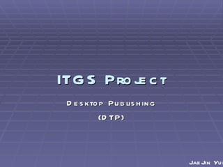 ITGS Project Desktop Publishing (DTP) JaeJin Yun 