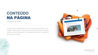 CONTEÚDO
NA PÁGINA
A marca tem a possibilidade de criar um conteúdo patrocinado, com
matérias relacionando o tempo e seu produto, para serem veiculados
dentro do site da Climatempo, com matérias semanais e inserção de
seu logo nas notícias..
Conteúdo de Verão
 