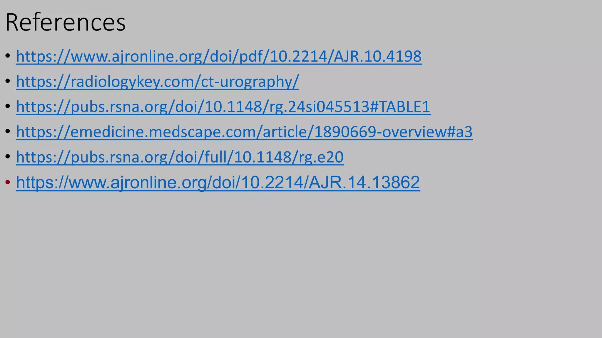 References
• https://www.ajronline.org/doi/pdf/10.2214/AJR.10.4198
• https://radiologykey.com/ct-urography/
• https://pubs.rsna.org/doi/10.1148/rg.24si045513#TABLE1
• https://emedicine.medscape.com/article/1890669-overview#a3
• https://pubs.rsna.org/doi/full/10.1148/rg.e20
• https://www.ajronline.org/doi/10.2214/AJR.14.13862
 