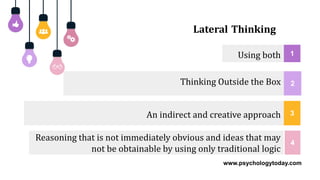 Lateral Thinking
Using both
An indirect and creative approach
Reasoning that is not immediately obvious and ideas that may
not be obtainable by using only traditional logic
Thinking Outside the Box
1
3
4
2
www.psychologytoday.com
 