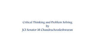 Critical Thinking and Problem Solving
by
JCI Senator M Chandrachoodeshwaran
 