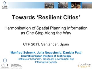 Towards ‘Resilient Cities’  Harmonisation of Spatial Planning Information as One Step Along the WayCTP 2011, Santander, SpainManfred Schrenk, Julia Neuschmid, Daniela PattiCentral European Institute of TechnologyInstitute of Urbanism, Transport, Environment and Information Society 