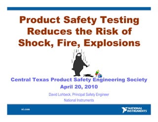 Product Safety Testing
   Reduces the Risk of
  Shock, Fire, Explosions


Central Texas Product Safety Engineering Society
                 April 20, 2010
             David Lohbeck, Principal Safety Engineer
                      National Instruments
 