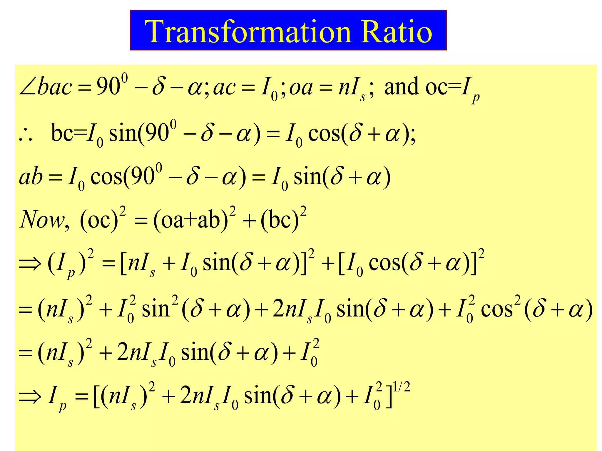 Transformation Ratio
0
0
0
0 0
0
0 0
2 2 2
2 2 2
0 0
2 2 2 2
0 0 0
90 ; ; ; and oc=
bc= sin(90 ) cos( );
cos(90 ) sin( )
, (oc) (oa+ab) (bc)
( ) [ sin( )] [ cos( )]
( ) sin ( ) 2 sin( ) c
s p
p s
s s
bac ac I oa nI I
I I
ab I I
Now
I nI I I
nI I nI I I
 
   
   
   
   
     
    
    
 
     
      2
2 2
0 0
2 2 1/2
0 0
os ( )
( ) 2 sin( )
[( ) 2 sin( ) ]
s s
p s s
nI nI I I
I nI nI I I
 
 
 

   
    
 