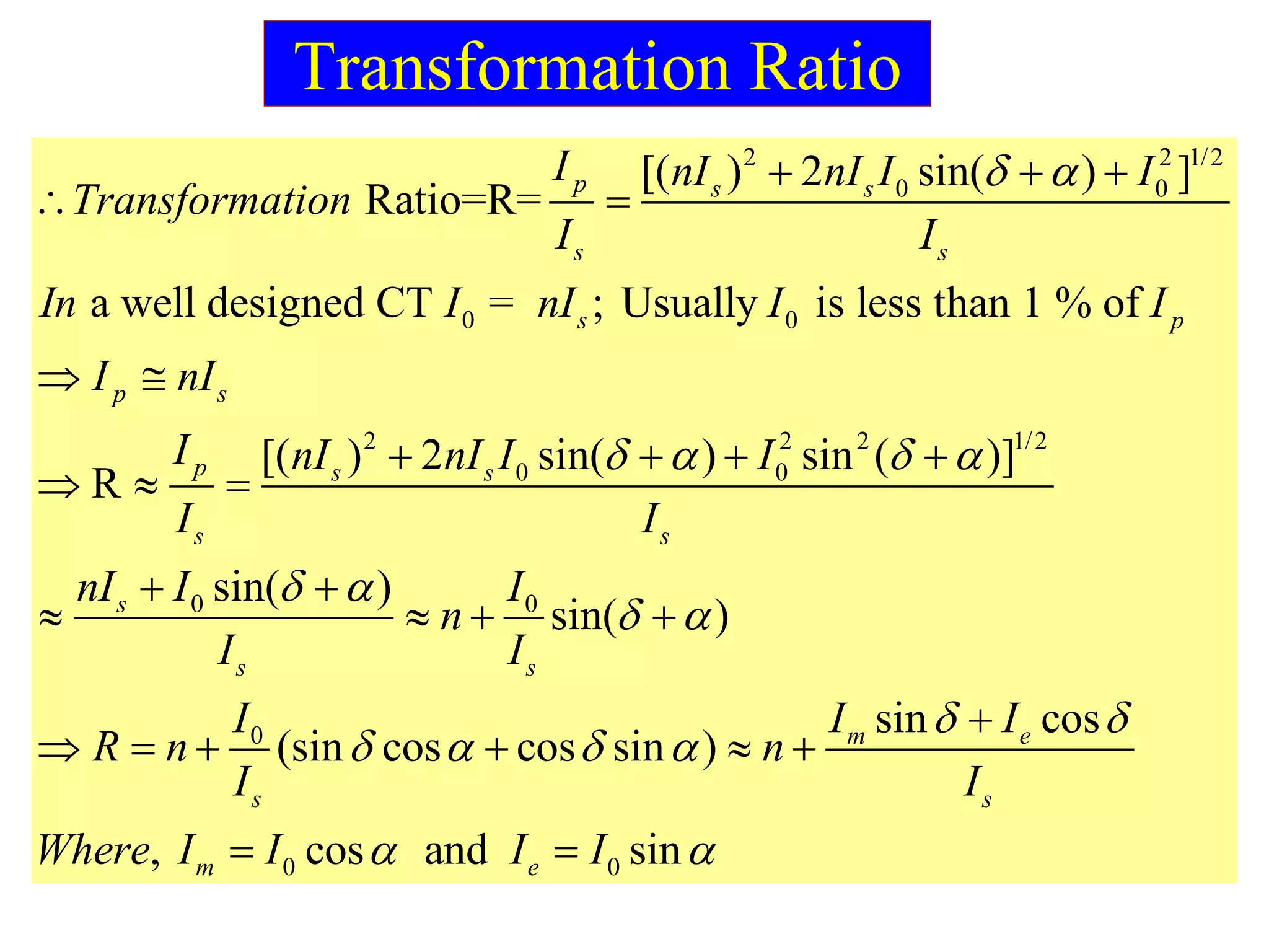 2 2 1/2
0 0
0 0
2 2 2 1/2
0 0
0
[( ) 2 sin( ) ]
Ratio=R=
a well designed CT ; Usually is less than 1 % of
[( ) 2 sin( ) sin ( )]
R
sin( )
p s s
s s
s p
p s
p s s
s s
s
s
I nI nI I I
Transformation
I I
In I nI I I
I nI
I nI nI I I
I I
nI I
n
I
 
   
 
  
 
 
   
  
 
  
=
0
0
0 0
sin( )
sin cos
(sin cos cos sin )
, cos and sin
s
m e
s s
m e
I
I
I I I
R n n
I I
Where I I I I
 
 
   
 


     
 
Transformation Ratio
 