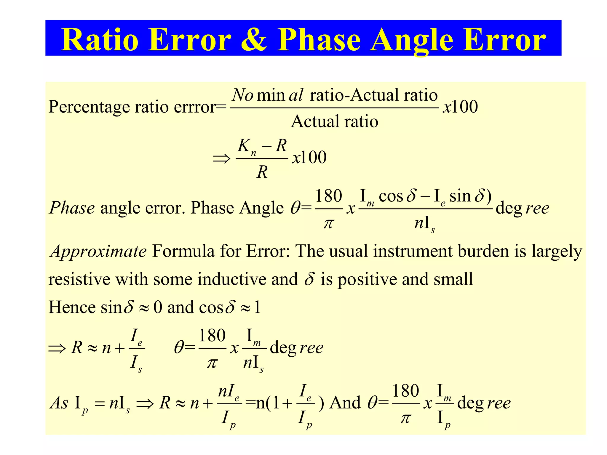 Ratio Error & Phase Angle Error
min ratio-Actual ratio
Percentage ratio errror= 100
Actual ratio
100
I cos I sin )180
angle error. Phase Angle = deg
I
Formula for Error
n
m e
s
No al
x
K R
x
R
Phase x ree
n
Approximate
 





: The usual instrument burden is largely
resistive with some inductive and is positive and small
Hence sin 0 and cos 1
I180
= deg
I
I180
I I =n(1 ) And = deg
I
e m
s s
e e m
p s
p p p
I
R n x ree
I n
nI I
As n R n x
I I

 




 
  
     ree
 