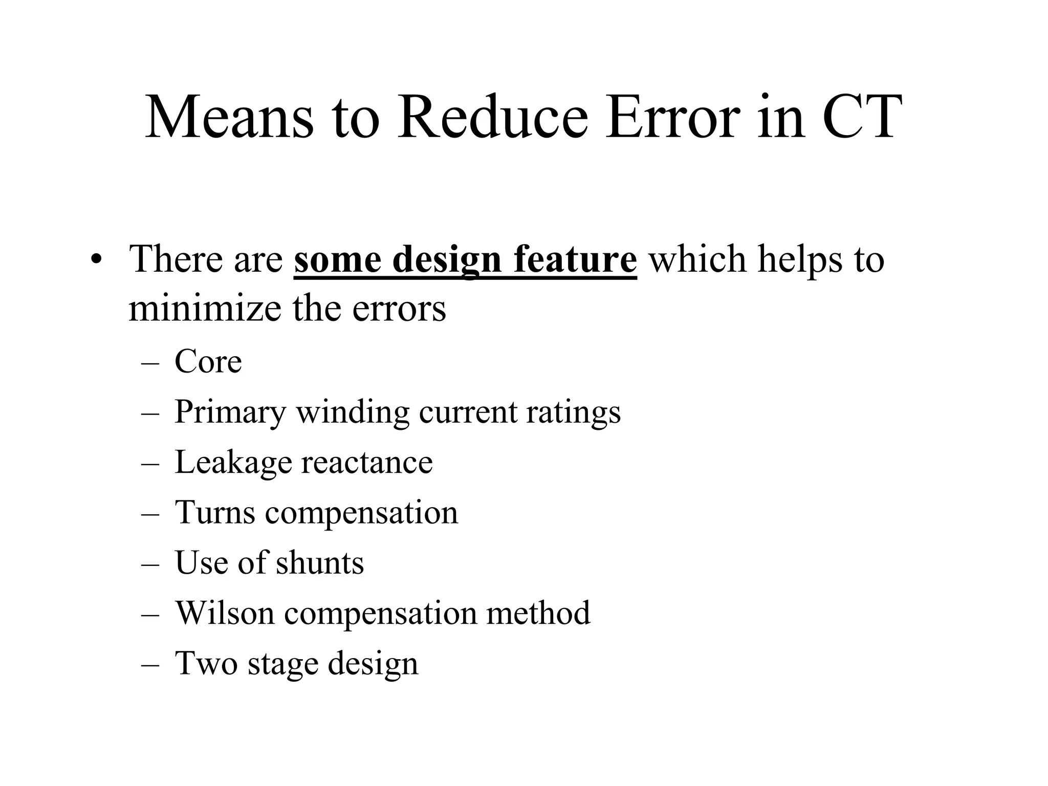 Means to Reduce Error in CT
• There are some design feature which helps to
minimize the errors
– Core
– Primary winding current ratings
– Leakage reactance
– Turns compensation
– Use of shunts
– Wilson compensation method
– Two stage design
 