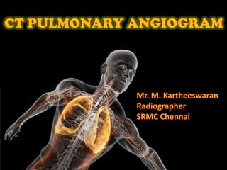 CT PULMONARY ANGIOGRAM Mr. M. Kartheeswaran Radiographer SRMC Chennai 