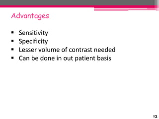 Advantages





Sensitivity
Specificity
Lesser volume of contrast needed
Can be done in out patient basis

13

 