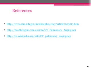 References
 http://www.nlm.nih.gov/medlineplus/ency/article/003813.htm
 http://healthengine.com.au/info/CT_Pulmonary_Angiogram
 http://en.wikipedia.org/wiki/CT_pulmonary_angiogram

14

 