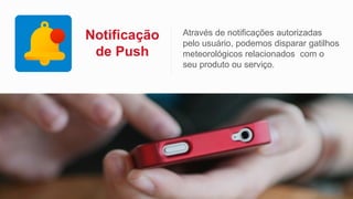 Notificação
de Push
Através de notificações autorizadas
pelo usuário, podemos disparar gatilhos
meteorológicos relacionados com o
seu produto ou serviço.
 