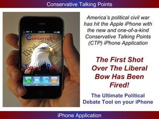 America’s political civil war has hit the Apple iPhone with the new and one-of-a-kind Conservative Talking Points (CTP) iPhone Application The First Shot Over The Liberal Bow Has Been Fired! The Ultimate Political Debate Tool on your iPhone   