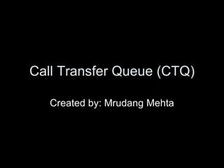 Call Transfer Queue (CTQ) Created by: Mrudang Mehta 