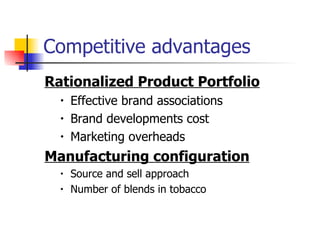 Competitive advantages Rationalized Product Portfolio   Effective brand associations Brand developments cost Marketing overheads Manufacturing configuration Source and sell approach  Number of blends in tobacco 
