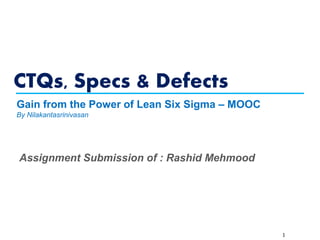 CTQs, Specs & Defects
1
Gain from the Power of Lean Six Sigma – MOOC
By Nilakantasrinivasan
Assignment Submission of : Rashid Mehmood
 