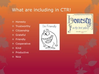 What are including in CTR!
 Honesty
 Trustworthy

 Citizenship
 Grateful
 Friendly
 Cooperative

 Kind
 Productive
 Nice

 