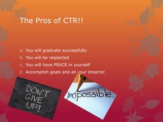 The Pros of CTR!!

a. You will graduate successfully
b. You will be respected
c. You will have PEACE in yourself
d. Accomplish goals and all your dreams!

 