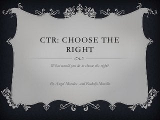 CTR: CHOOSE THE
RIGHT
What would you do to choose the right?

By Angel Morales and Rodolfo Murillo

 