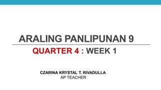 ARALING PANLIPUNAN 9
QUARTER 4 : WEEK 1
CZARINA KRYSTAL T. RIVADULLA
AP TEACHER
 
