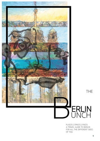 1
ERLIN
BUNCH
THE
PLACES | SPACES | FACES
A TRAVEL GUIDE TO BERLIN
FOR ALL THE DIFFERENT SIDES
OF YOU
download full book: http://www.lulu.com/content/e-book/berlin-bunch/19064171
 