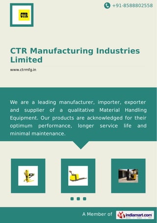 +91-8588802558
A Member of
CTR Manufacturing Industries
Limited
www.ctrmfg.in
We are a leading manufacturer, importer, exporter
and supplier of a qualitative Material Handling
Equipment. Our products are acknowledged for their
optimum performance, longer service life and
minimal maintenance.
 