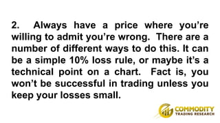 3. Accept the truth that you won’t be
right on each and every trade. Even the
best traders in the world are wrong at
times...