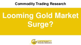 Commodity Trading Research
Looming Gold Market
Surge?
 