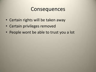 Consequences
• Certain rights will be taken away
• Certain privileges removed
• People wont be able to trust you a lot

 