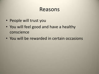 Reasons
• People will trust you
• You will feel good and have a healthy
conscience
• You will be rewarded in certain occasions

 