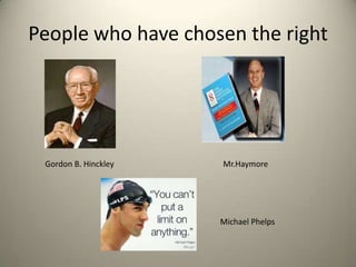 People who have chosen the right

Gordon B. Hinckley

Mr.Haymore

Michael Phelps

 