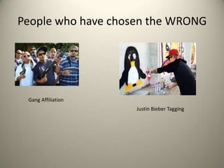 People who have chosen the WRONG

Gang Affiliation
Justin Bieber Tagging

 