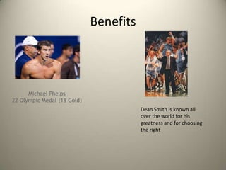 Benefits

Michael Phelps
22 Olympic Medal (18 Gold)
Dean Smith is known all
over the world for his
greatness and for choosing
the right

 