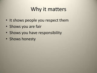 Why it matters
•
•
•
•

It shows people you respect them
Shows you are fair
Shows you have responsibility
Shows honesty

 