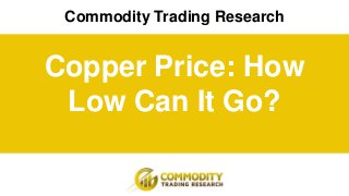 Commodity Trading Research
Copper Price: How
Low Can It Go?
 