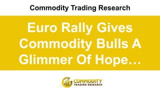 Commodity Trading Research
Euro Rally Gives
Commodity Bulls A
Glimmer Of Hope…
 