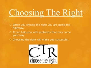 Choosing The Right
 When you choose the right you are going the
highway.
 It can help you with problems that may come
your way.
 Choosing the right will make you successful.

 