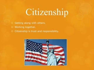 Citizenship
 Getting along with others.
 Working together.
 Citizenship is trust and responsibility.

 