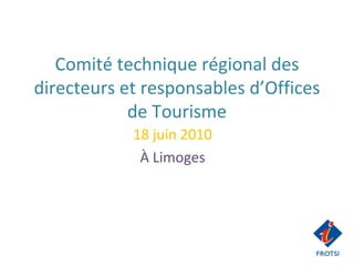 Comité technique régional des directeurs et responsables d’Offices de Tourisme 18 juin 2010 À Limoges 